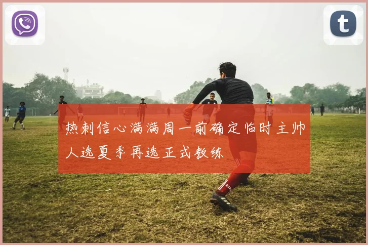 热刺信心满满周一前确定临时主帅人选夏季再选正式教练