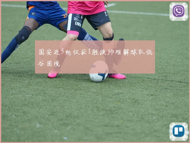 国安近5轮仅获1胜换帅难解球队低谷困境