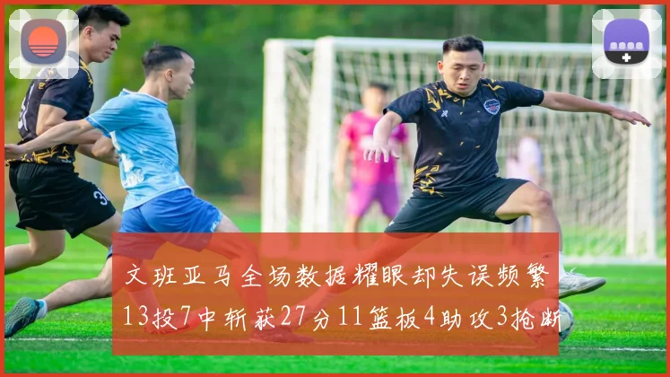 文班亚马全场数据耀眼却失误频繁13投7中斩获27分11篮板4助攻3抢断1盖帽
