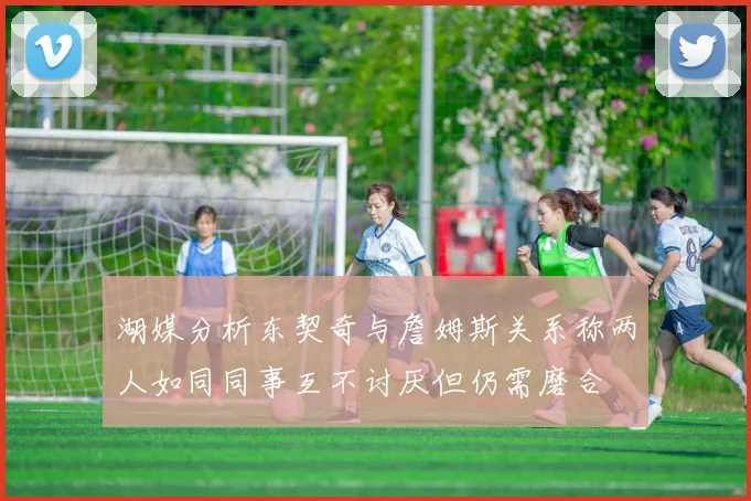 湖媒分析东契奇与詹姆斯关系称两人如同同事互不讨厌但仍需磨合