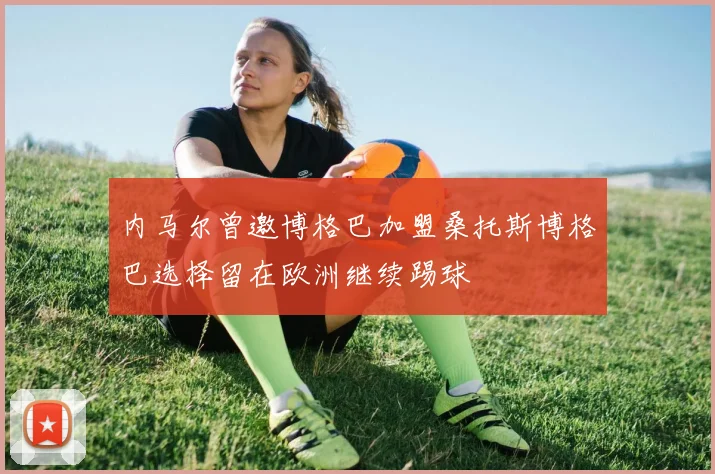 内马尔曾邀博格巴加盟桑托斯博格巴选择留在欧洲继续踢球