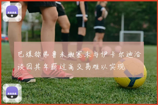 巴媒称弗鲁米嫩塞未与伊卡尔迪洽谈因其年薪过高交易难以实现