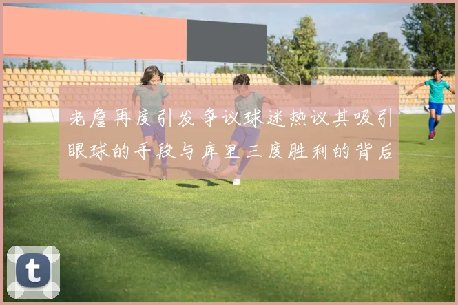 老詹再度引发争议球迷热议其吸引眼球的手段与库里三度胜利的背后原因