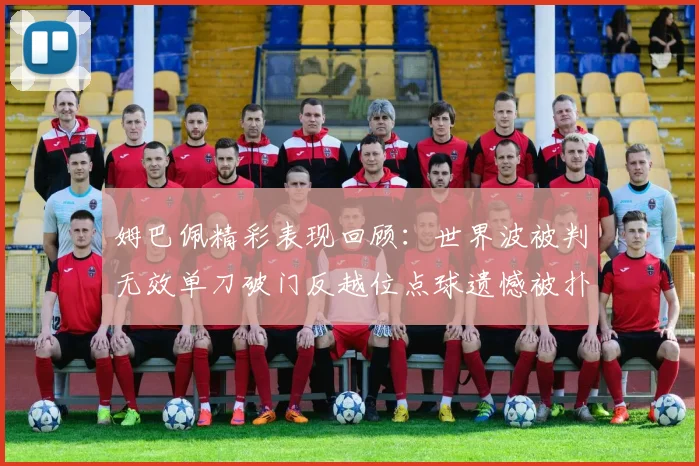 姆巴佩精彩表现回顾：世界波被判无效单刀破门反越位点球遗憾被扑救