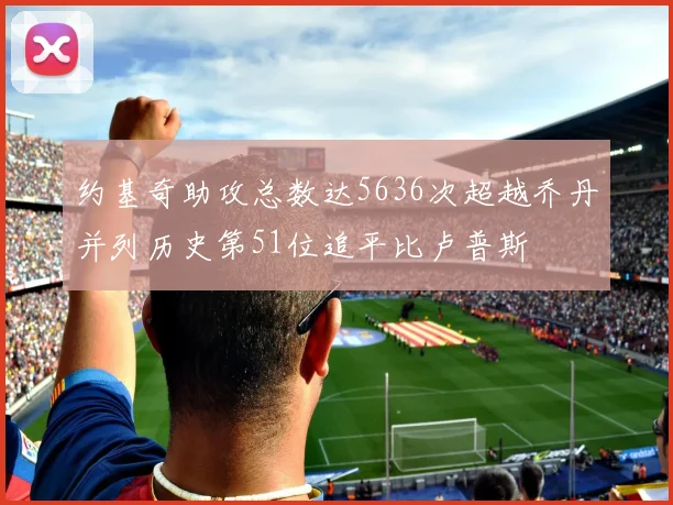 约基奇助攻总数达5636次超越乔丹并列历史第51位追平比卢普斯