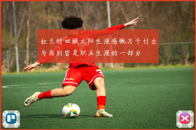 杜兰特回顾太阳生涯感慨万千付出与离别皆是职业生涯的一部分