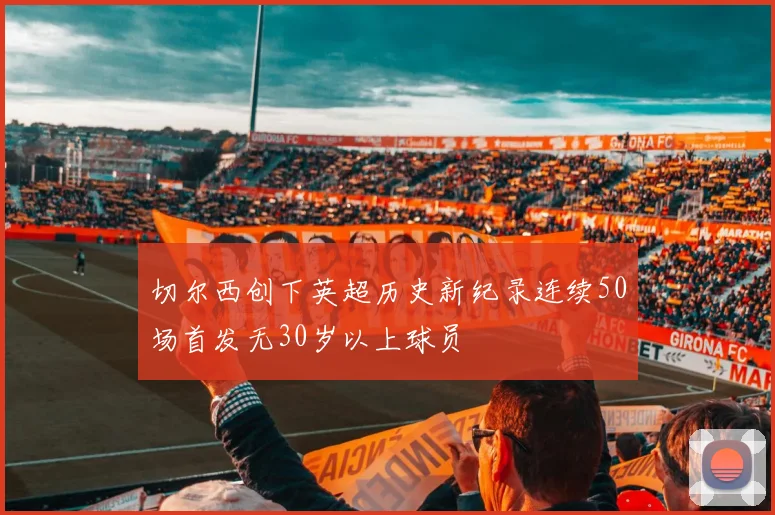 切尔西创下英超历史新纪录连续50场首发无30岁以上球员