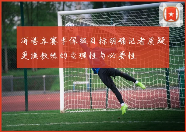 海港本赛季保级目标明确记者质疑更换教练的合理性与必要性