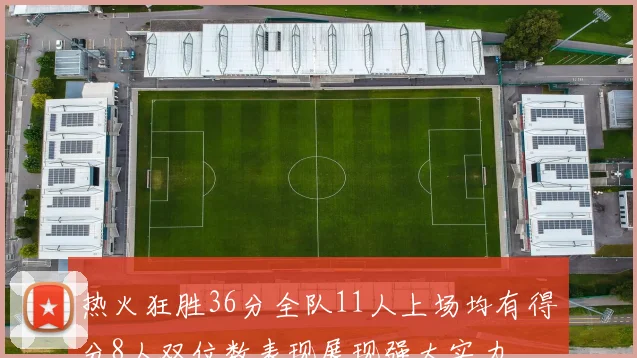 热火狂胜36分全队11人上场均有得分8人双位数表现展现强大实力