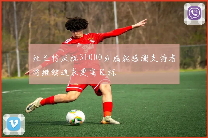 杜兰特庆祝31000分成就感谢支持者将继续追求更高目标