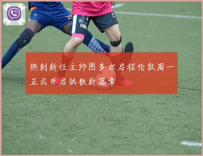 热刺新任主帅图多尔启程伦敦周一正式开启执教新篇章