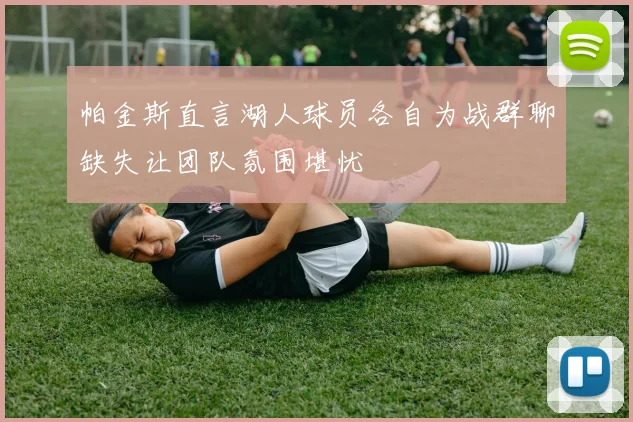 帕金斯直言湖人球员各自为战群聊缺失让团队氛围堪忧