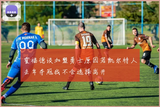 霍福德谈加盟勇士原因若凯尔特人去年夺冠我不会选择离开
