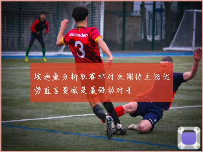 埃迪豪分析联赛杯对决期待主场优势直言曼城是最强劲对手