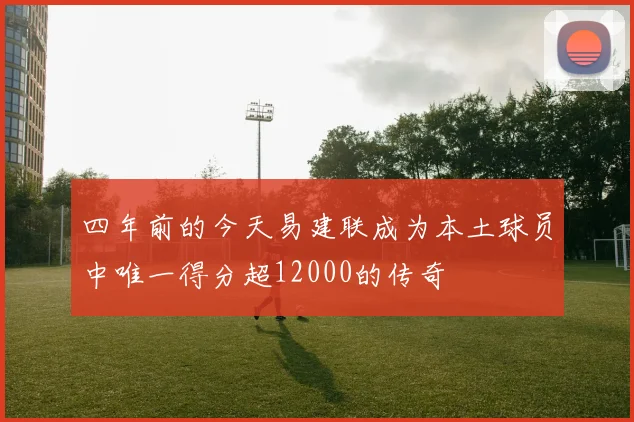 四年前的今天易建联成为本土球员中唯一得分超12000的传奇