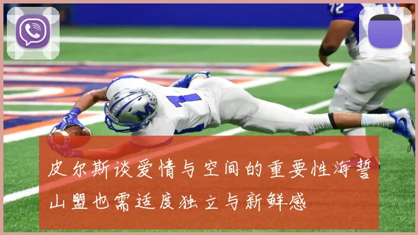皮尔斯谈爱情与空间的重要性海誓山盟也需适度独立与新鲜感
