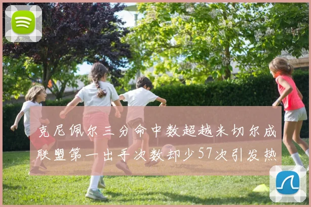克尼佩尔三分命中数超越米切尔成联盟第一出手次数却少57次引发热议