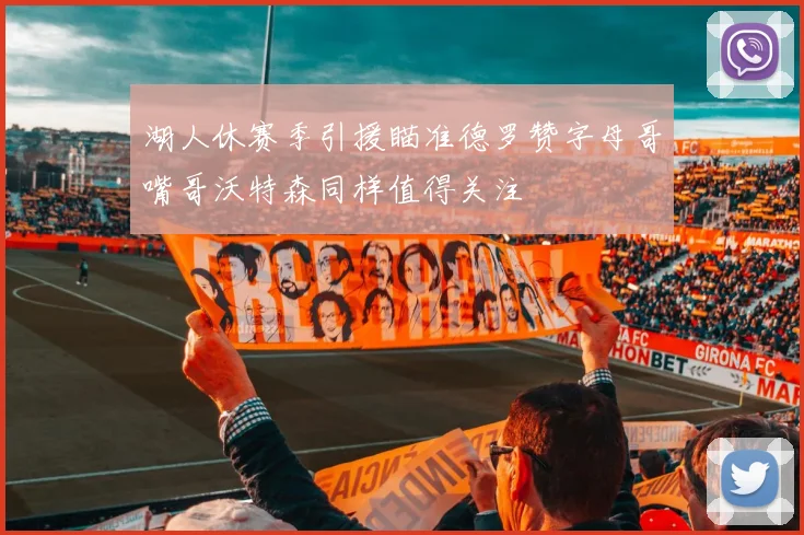 湖人休赛季引援瞄准德罗赞字母哥嘴哥沃特森同样值得关注