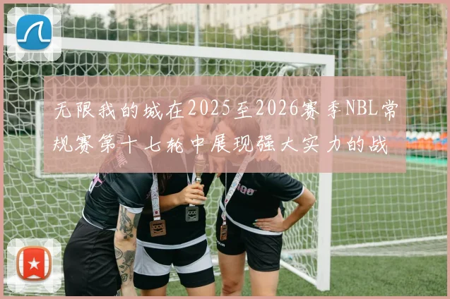 无限我的城在2025至2026赛季NBL常规赛第十七轮中展现强大实力的战报