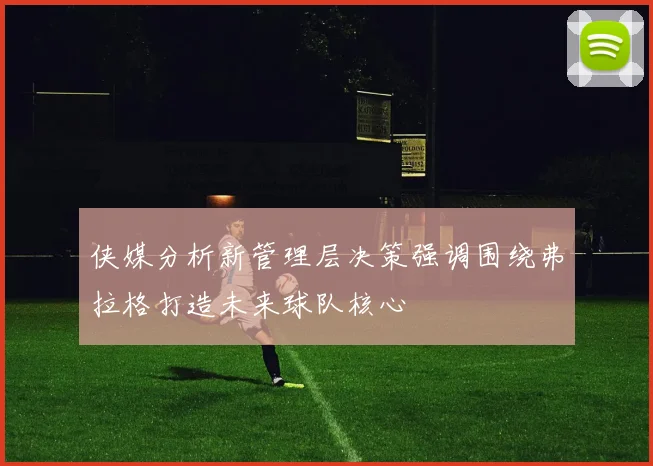 侠媒分析新管理层决策强调围绕弗拉格打造未来球队核心