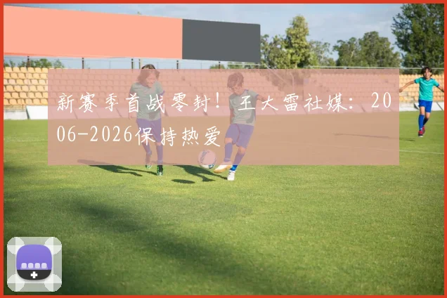 新赛季首战零封！王大雷社媒：2006-2026保持热爱
