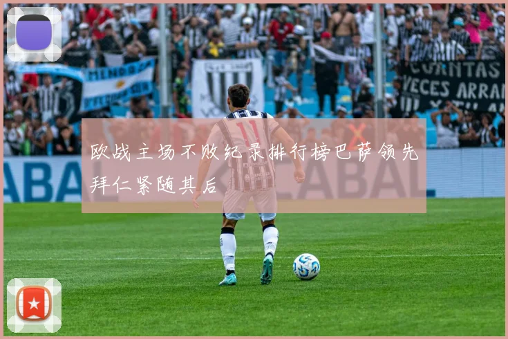 欧战主场不败纪录排行榜巴萨领先拜仁紧随其后