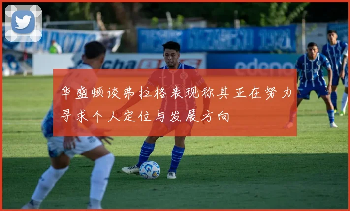 华盛顿谈弗拉格表现称其正在努力寻求个人定位与发展方向