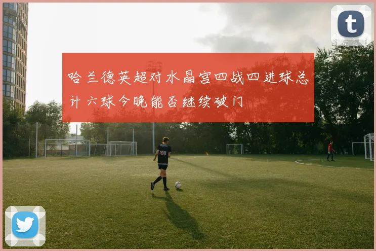 哈兰德英超对水晶宫四战四进球总计六球今晚能否继续破门