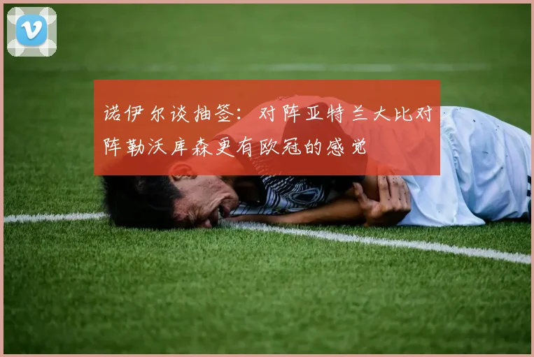 诺伊尔谈抽签：对阵亚特兰大比对阵勒沃库森更有欧冠的感觉
