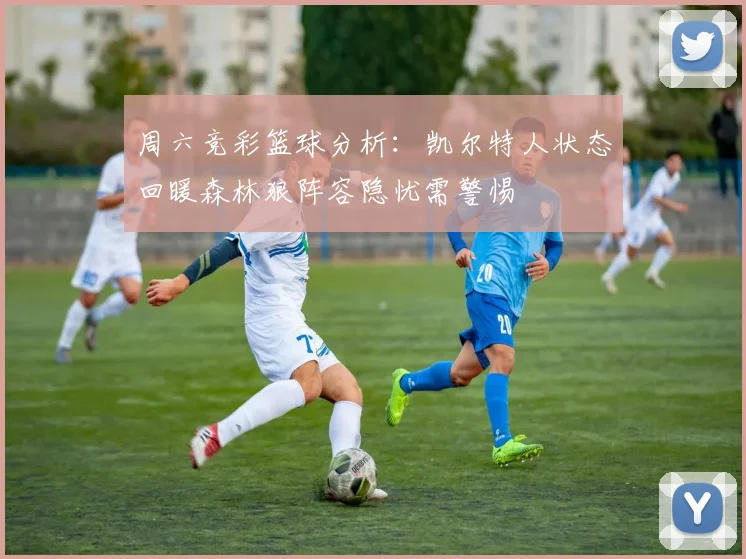 周六竞彩篮球分析：凯尔特人状态回暖森林狼阵容隐忧需警惕