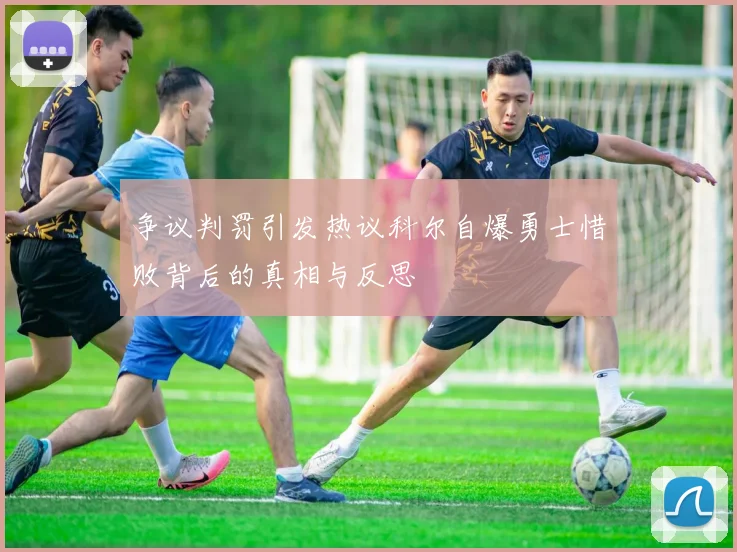 争议判罚引发热议科尔自爆勇士惜败背后的真相与反思
