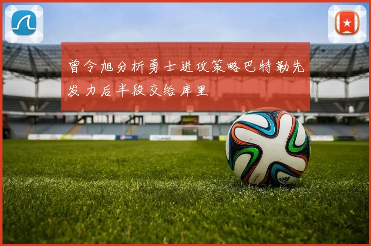曾令旭分析勇士进攻策略巴特勒先发力后半段交给库里