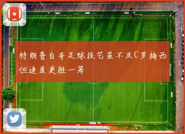 特朗普自夸足球技艺虽不及C罗梅西但速度更胜一筹