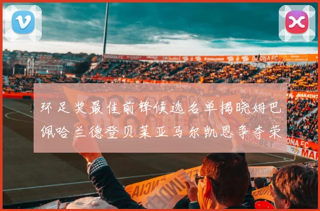 环足奖最佳前锋候选名单揭晓姆巴佩哈兰德登贝莱亚马尔凯恩争夺荣誉