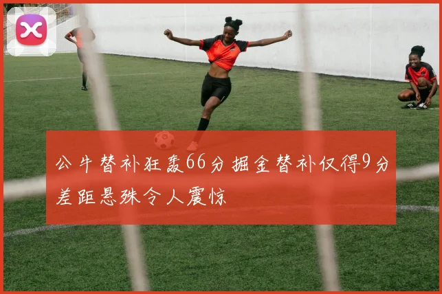 公牛替补狂轰66分掘金替补仅得9分差距悬殊令人震惊