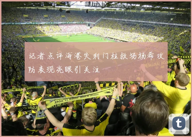 记者点评海港失利门柱救场杨希攻防表现亮眼引关注
