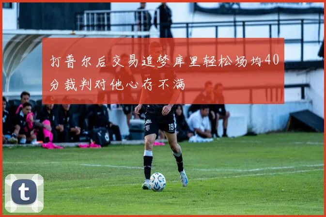 打普尔后交易追梦库里轻松场均40分裁判对他心存不满