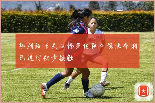 热刺纽卡关注佛罗伦萨中场法乔利已进行初步接触