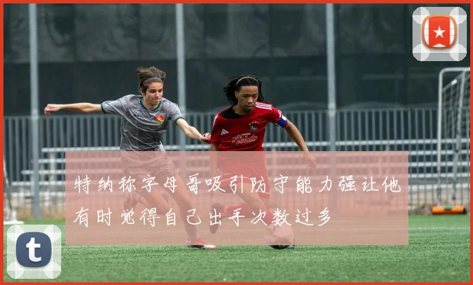 特纳称字母哥吸引防守能力强让他有时觉得自己出手次数过多