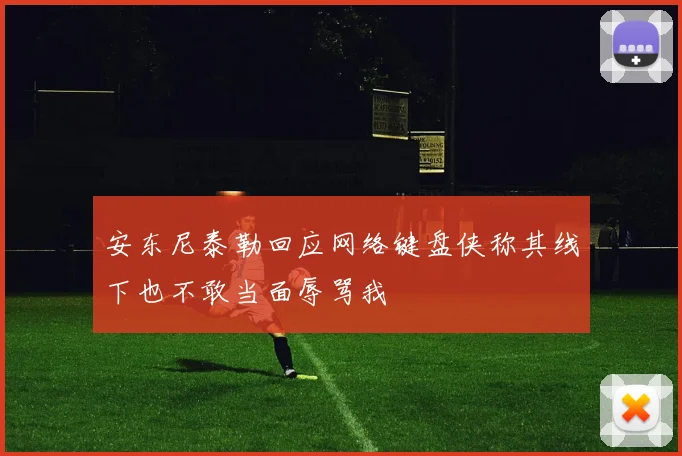 安东尼泰勒回应网络键盘侠称其线下也不敢当面辱骂我