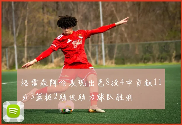 格雷森阿伦表现出色8投4中贡献11分3篮板2助攻助力球队胜利