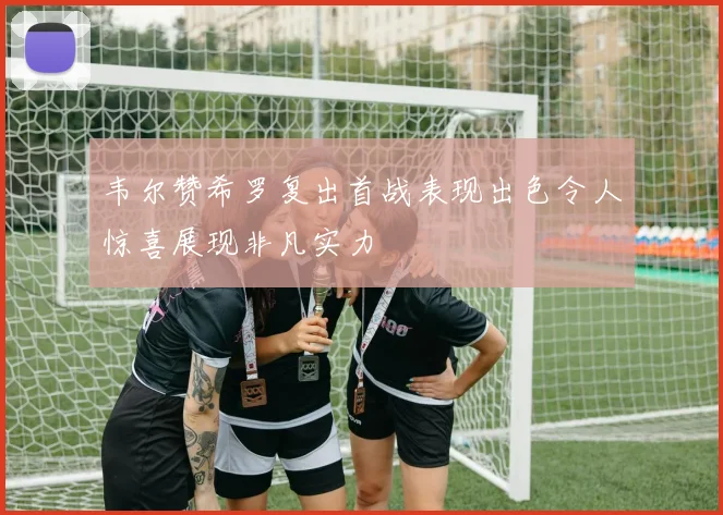 韦尔赞希罗复出首战表现出色令人惊喜展现非凡实力