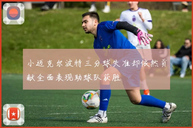 小迈克尔波特三分球失准却依然贡献全面表现助球队获胜