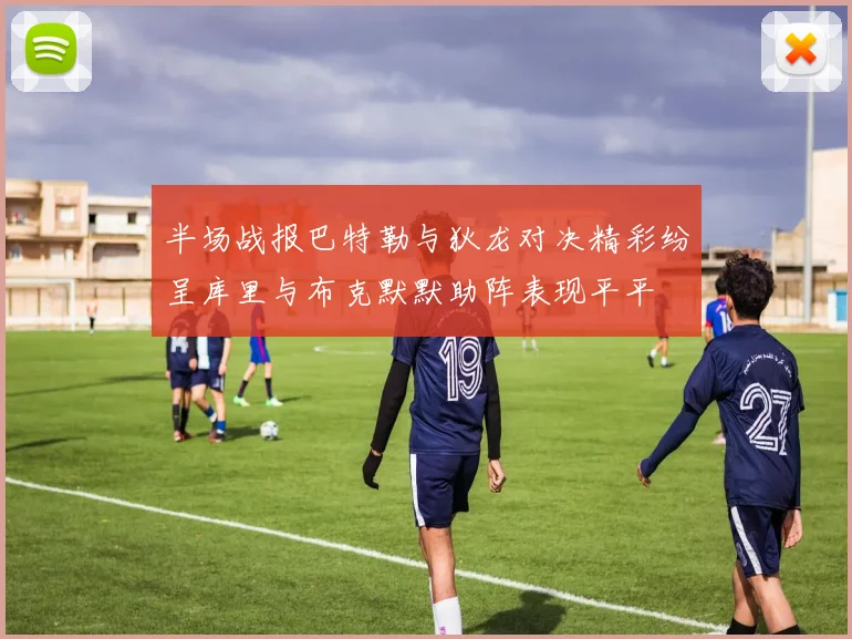 半场战报巴特勒与狄龙对决精彩纷呈库里与布克默默助阵表现平平