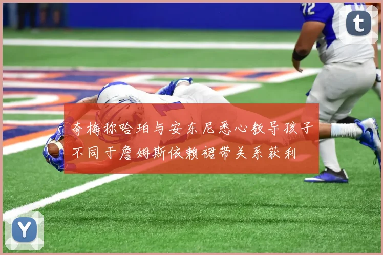 夸梅称哈珀与安东尼悉心教导孩子不同于詹姆斯依赖裙带关系获利