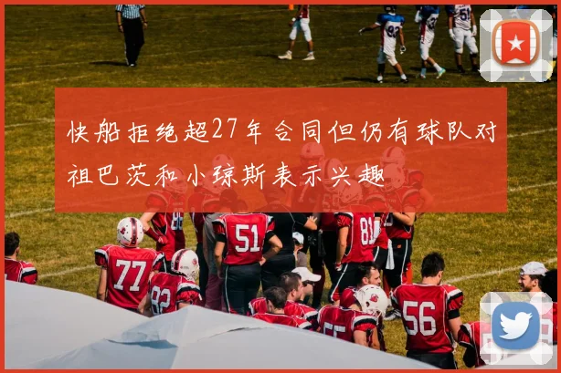 快船拒绝超27年合同但仍有球队对祖巴茨和小琼斯表示兴趣