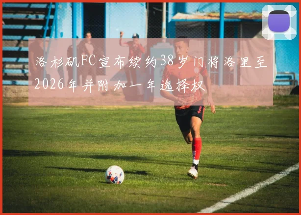 洛杉矶FC宣布续约38岁门将洛里至2026年并附加一年选择权