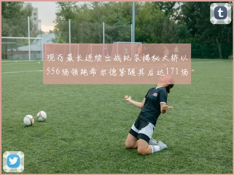 现存最长连续出战纪录揭秘大桥以556场领跑希尔德紧随其后达171场