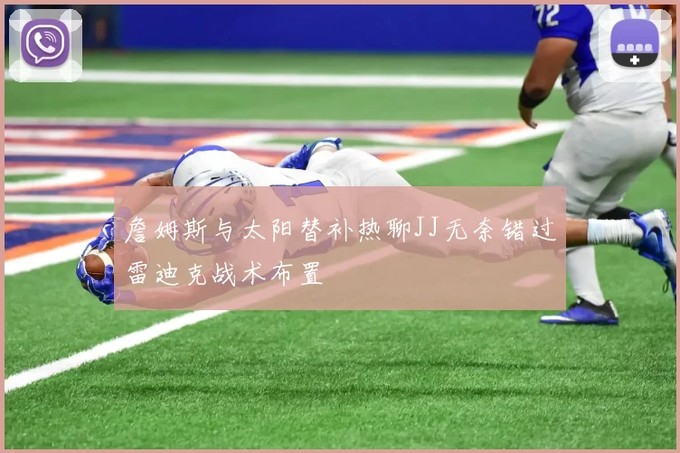 詹姆斯与太阳替补热聊JJ无奈错过雷迪克战术布置