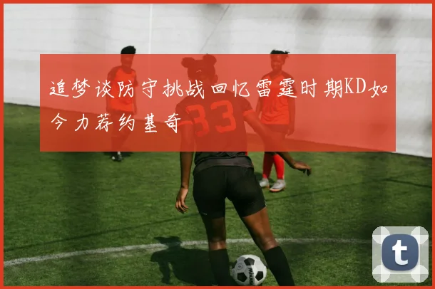 追梦谈防守挑战回忆雷霆时期KD如今力荐约基奇